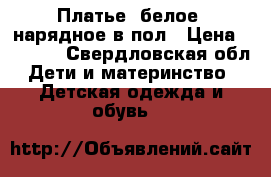 Платье (белое) нарядное в пол › Цена ­ 4 000 - Свердловская обл. Дети и материнство » Детская одежда и обувь   